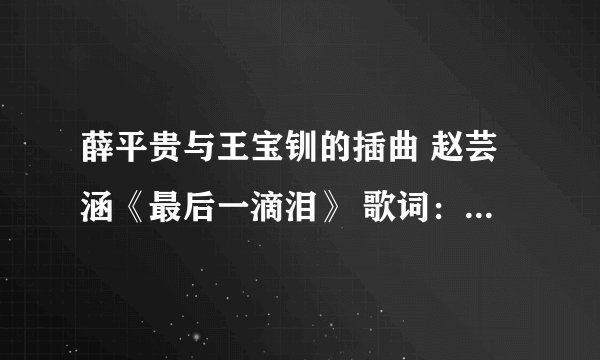 薛平贵与王宝钏的插曲 赵芸涵《最后一滴泪》 歌词：等你等到月儿破。我想弄空间，想要能用的链锁！谢谢