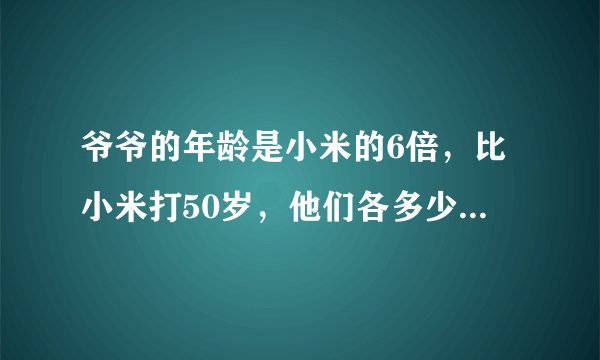 爷爷的年龄是小米的6倍，比小米打50岁，他们各多少岁？方程并解