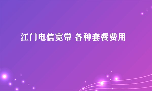 江门电信宽带 各种套餐费用