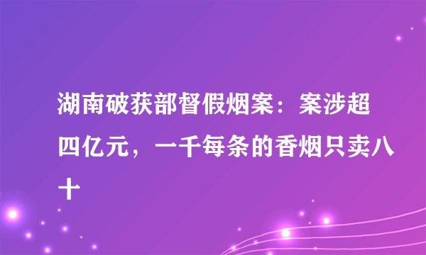 湖南破获部督假烟案：案涉超四亿元，一千每条的香烟只卖八十