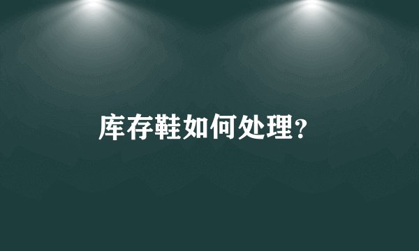 库存鞋如何处理？