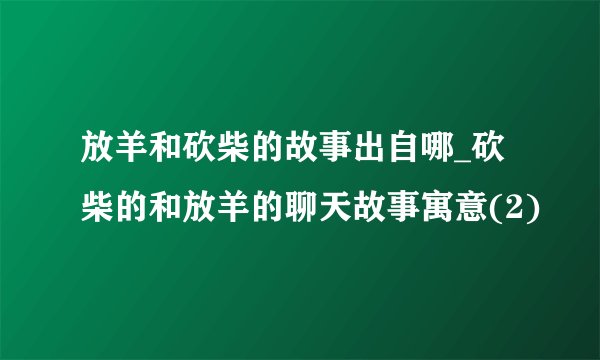 放羊和砍柴的故事出自哪_砍柴的和放羊的聊天故事寓意(2)