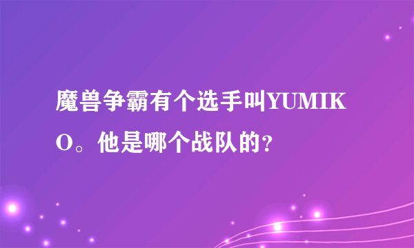 魔兽争霸有个选手叫YUMIKO。他是哪个战队的？