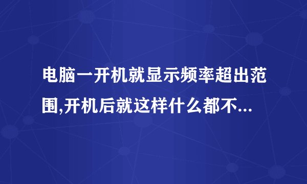 电脑一开机就显示频率超出范围,开机后就这样什么都不能显示。