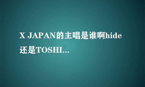 X JAPAN的主唱是谁啊hide 还是TOSHI啊`我记得那主唱的声音好高啊