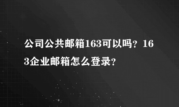 公司公共邮箱163可以吗？163企业邮箱怎么登录？