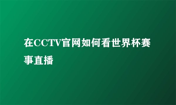在CCTV官网如何看世界杯赛事直播