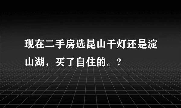 现在二手房选昆山千灯还是淀山湖，买了自住的。?