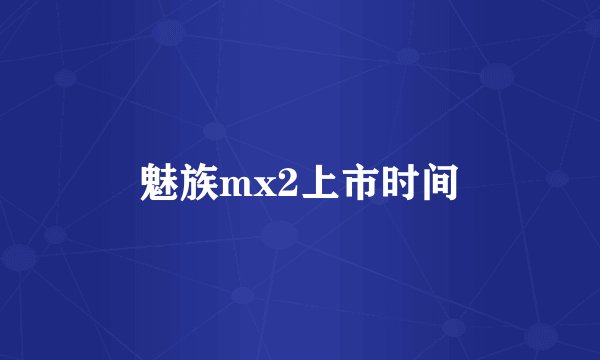 魅族mx2上市时间