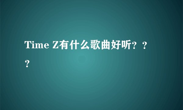 Time Z有什么歌曲好听？？？