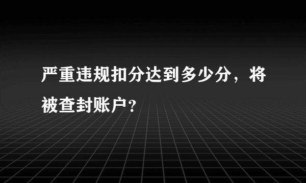 严重违规扣分达到多少分，将被查封账户？
