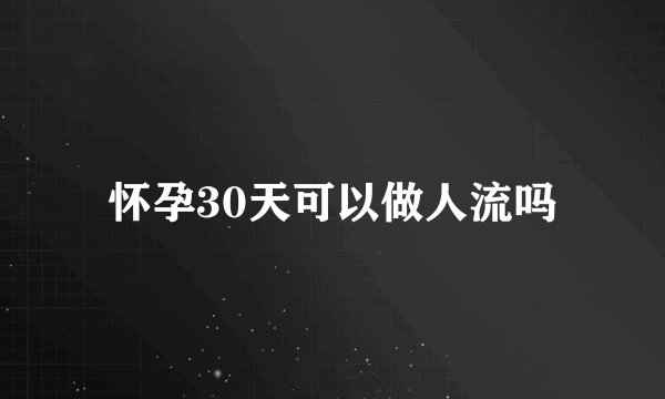 怀孕30天可以做人流吗