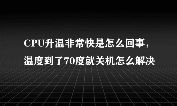 CPU升温非常快是怎么回事，温度到了70度就关机怎么解决