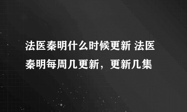 法医秦明什么时候更新 法医秦明每周几更新，更新几集