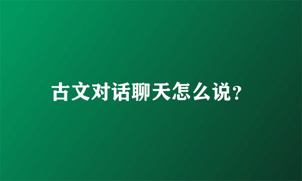 古文对话聊天怎么说？