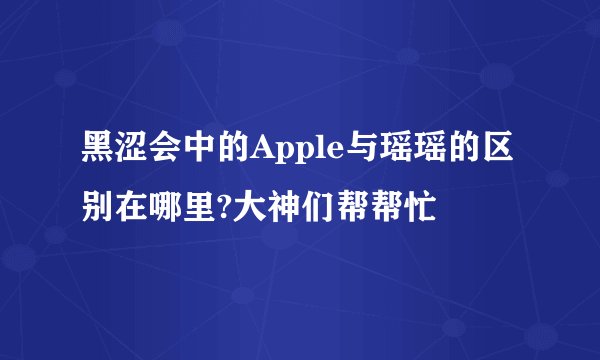 黑涩会中的Apple与瑶瑶的区别在哪里?大神们帮帮忙