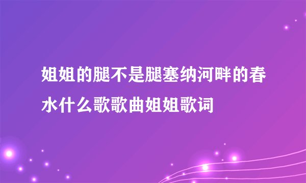 姐姐的腿不是腿塞纳河畔的春水什么歌歌曲姐姐歌词