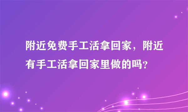 附近免费手工活拿回家，附近有手工活拿回家里做的吗？