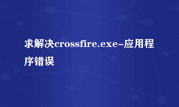 求解决crossfire.exe-应用程序错误