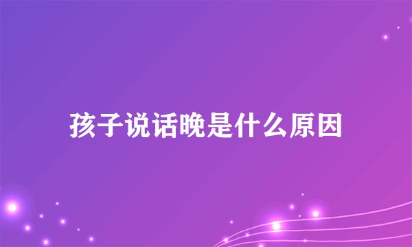 孩子说话晚是什么原因