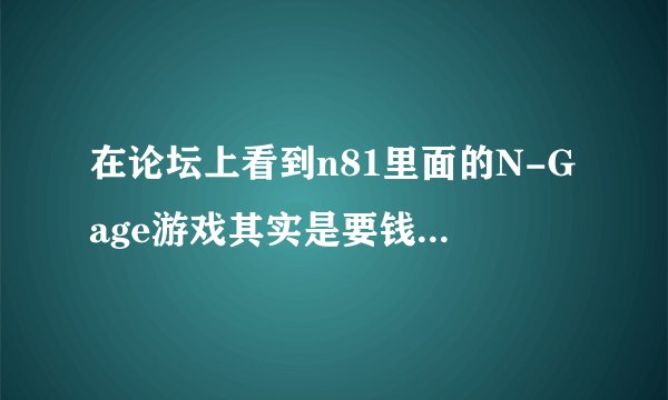 在论坛上看到n81里面的N-Gage游戏其实是要钱才能实现，是不是这样啊？
