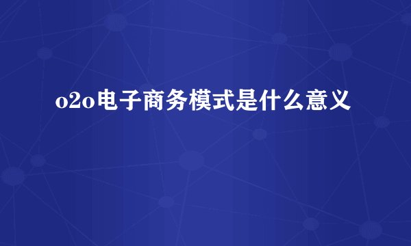 o2o电子商务模式是什么意义