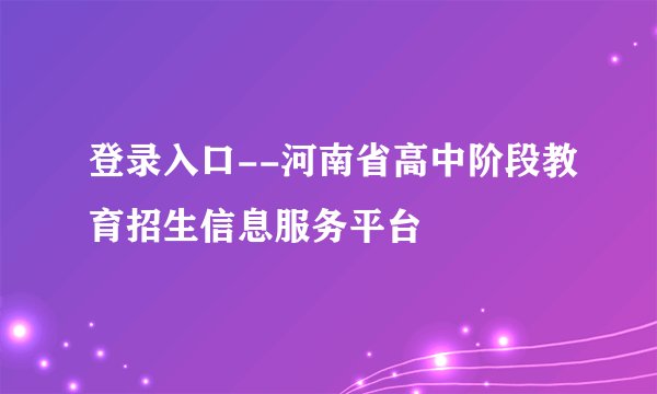 登录入口--河南省高中阶段教育招生信息服务平台