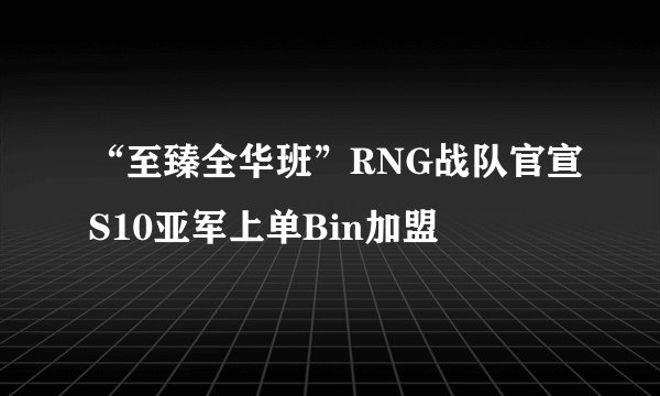 “至臻全华班”RNG战队官宣S10亚军上单Bin加盟