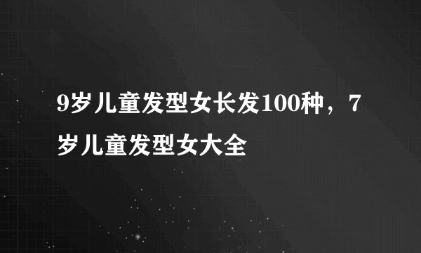 9岁儿童发型女长发100种，7岁儿童发型女大全