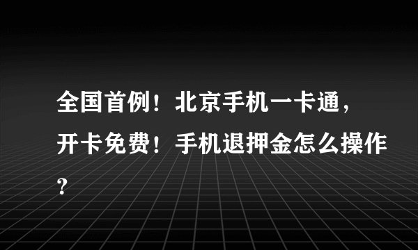 全国首例！北京手机一卡通，开卡免费！手机退押金怎么操作？