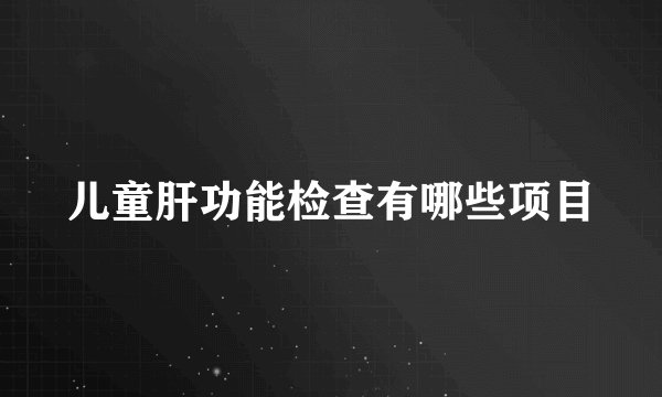 儿童肝功能检查有哪些项目