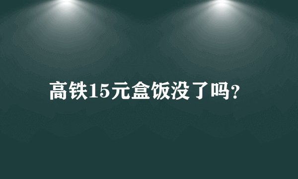 高铁15元盒饭没了吗？