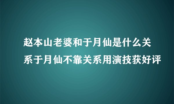 赵本山老婆和于月仙是什么关系于月仙不靠关系用演技获好评