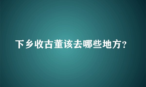 下乡收古董该去哪些地方？