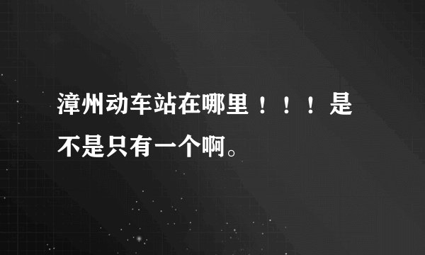 漳州动车站在哪里 ！！！是不是只有一个啊。