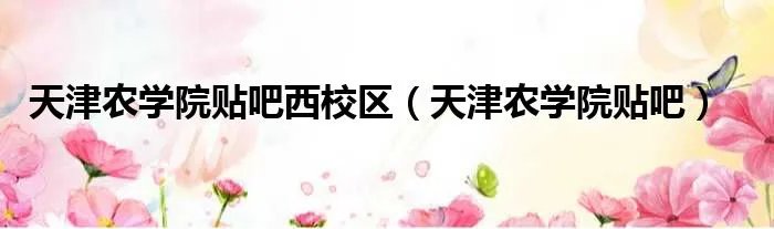 天津农学院贴吧西校区（天津农学院贴吧）