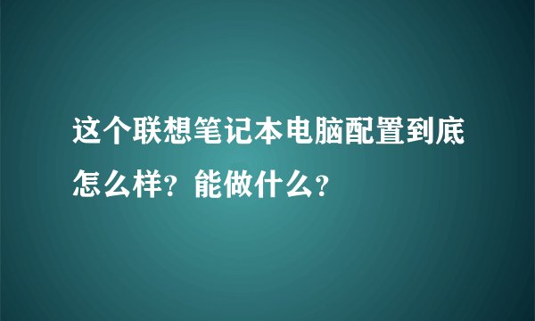 这个联想笔记本电脑配置到底怎么样？能做什么？