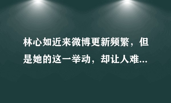林心如近来微博更新频繁，但是她的这一举动，却让人难以理解！