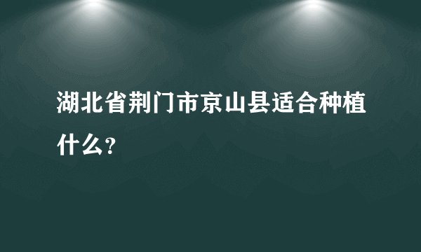 湖北省荆门市京山县适合种植什么？