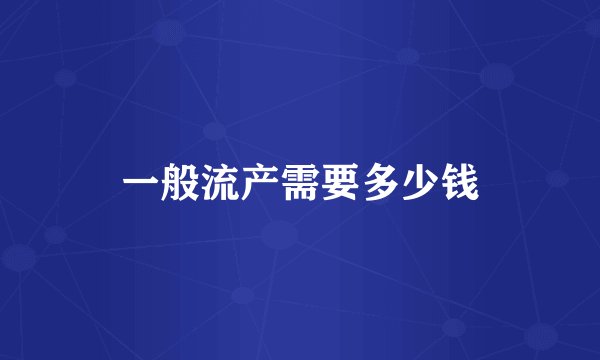 一般流产需要多少钱