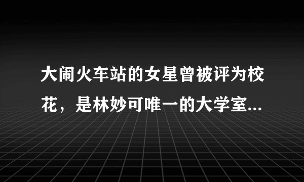 大闹火车站的女星曾被评为校花，是林妙可唯一的大学室友，她为什么不珍惜？