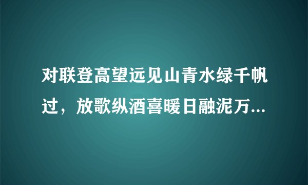 对联登高望远见山青水绿千帆过，放歌纵酒喜暖日融泥万木春，改后是什么。急，急？