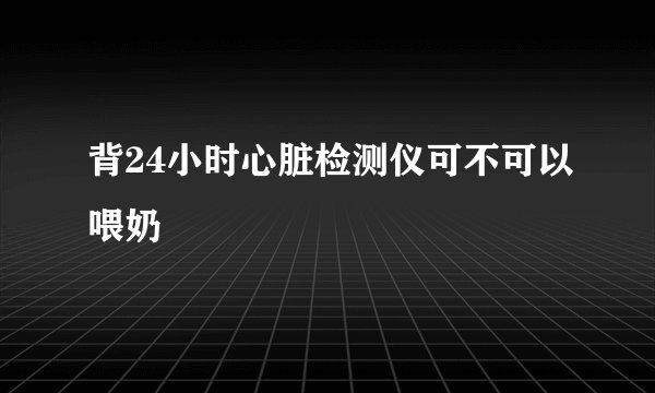 背24小时心脏检测仪可不可以喂奶