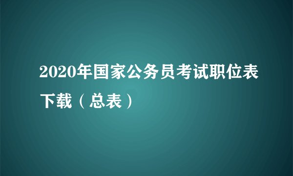 2020年国家公务员考试职位表下载（总表）