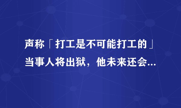 声称「打工是不可能打工的」当事人将出狱，他未来还会继续犯罪吗？