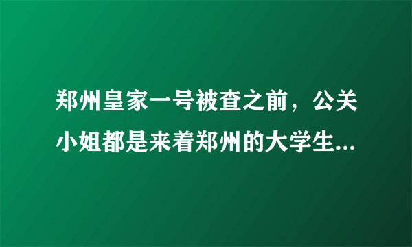 郑州皇家一号被查之前，公关小姐都是来着郑州的大学生吗？女孩为了钱什么都愿意做嘛？太呵呵了
