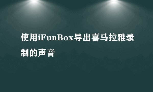 使用iFunBox导出喜马拉雅录制的声音