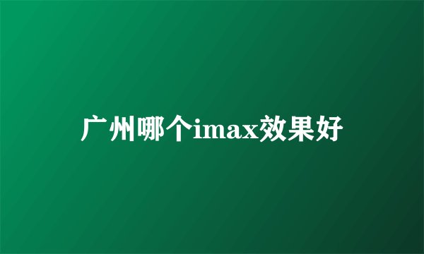 广州哪个imax效果好