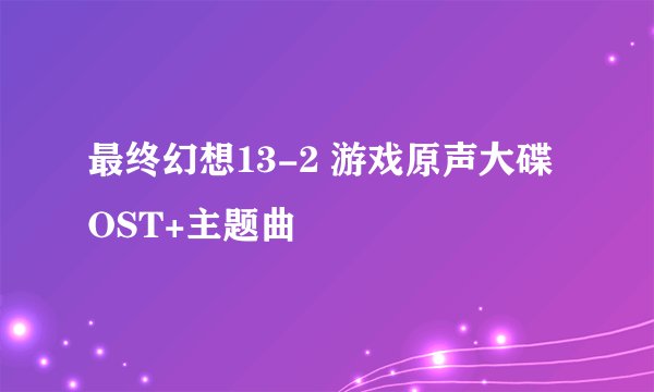 最终幻想13-2 游戏原声大碟OST+主题曲