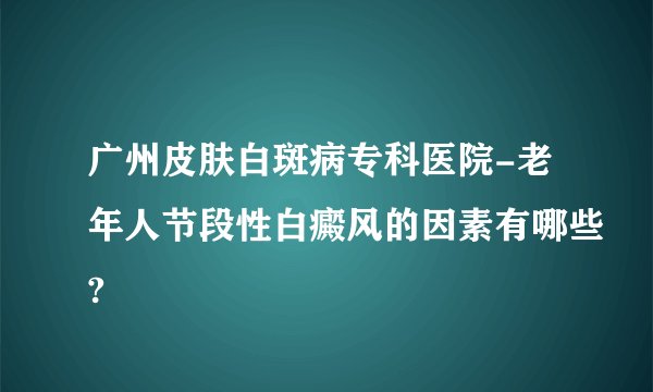 广州皮肤白斑病专科医院-老年人节段性白癜风的因素有哪些?